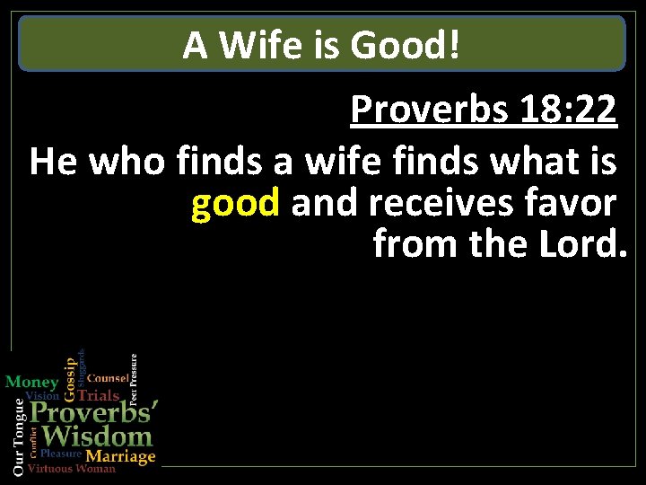 A Wife is Good! Proverbs 18: 22 He who finds a wife finds what