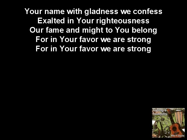 Your name with gladness we confess Exalted in Your righteousness Our fame and might