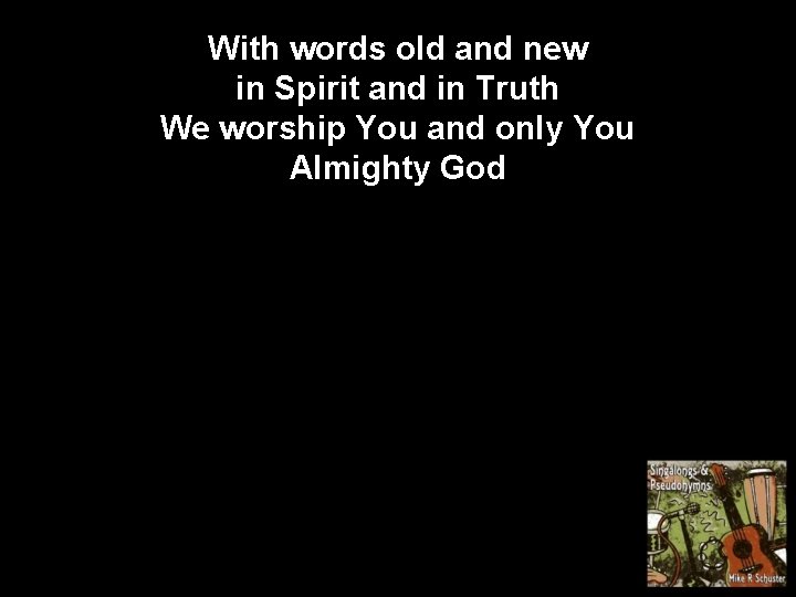 With words old and new in Spirit and in Truth We worship You and
