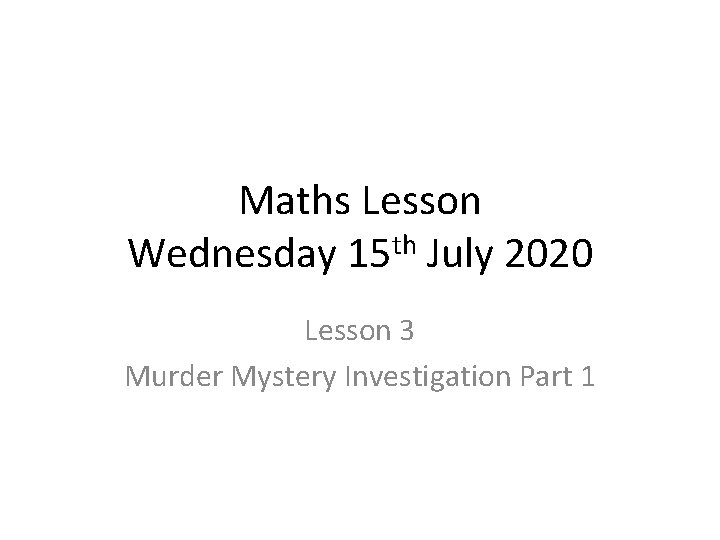 Maths Lesson Wednesday 15 th July 2020 Lesson 3 Murder Mystery Investigation Part 1 Maths Lesson Wednesday 15 th July 2020 Lesson 3 Murder Mystery Investigation Part 1