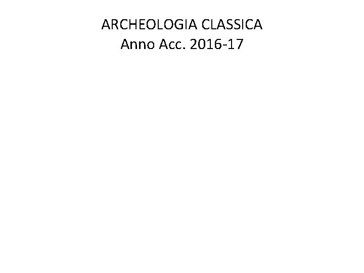ARCHEOLOGIA CLASSICA Anno Acc. 2016 -17 