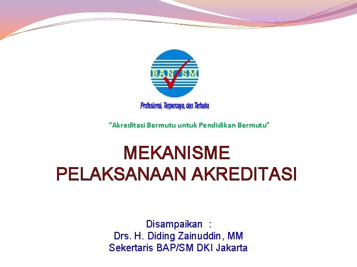 “Akreditasi Bermutu untuk Pendidikan Bermutu” MEKANISME PELAKSANAAN AKREDITASI Disampaikan : Drs. H. Diding Zainuddin,