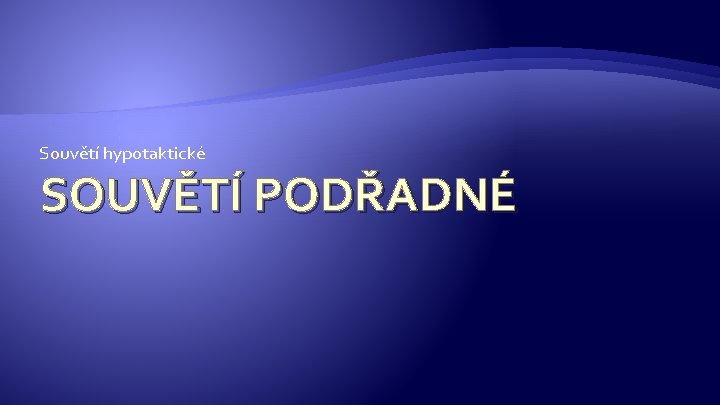 Souvětí hypotaktické SOUVĚTÍ PODŘADNÉ 