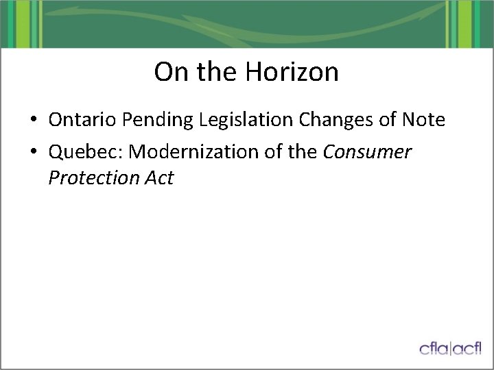 On the Horizon • Ontario Pending Legislation Changes of Note • Quebec: Modernization of