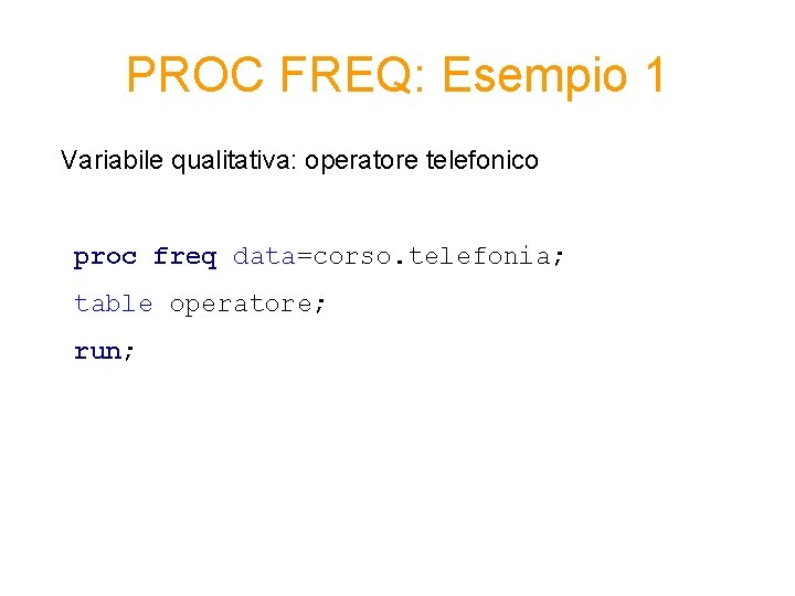 PROC FREQ: Esempio 1 Variabile qualitativa: operatore telefonico proc freq data=corso. telefonia; table operatore; PROC FREQ: Esempio 1 Variabile qualitativa: operatore telefonico proc freq data=corso. telefonia; table operatore;