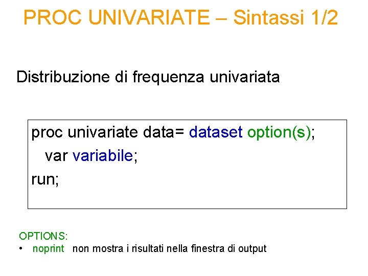 PROC UNIVARIATE – Sintassi 1/2 Distribuzione di frequenza univariata proc univariate data= dataset option(s); PROC UNIVARIATE – Sintassi 1/2 Distribuzione di frequenza univariata proc univariate data= dataset option(s);