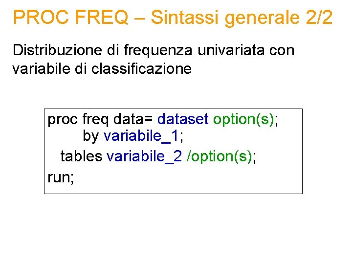 PROC FREQ – Sintassi generale 2/2 Distribuzione di frequenza univariata con variabile di classificazione PROC FREQ – Sintassi generale 2/2 Distribuzione di frequenza univariata con variabile di classificazione