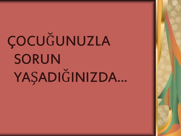 ÇOCUĞUNUZLA SORUN YAŞADIĞINIZDA… 