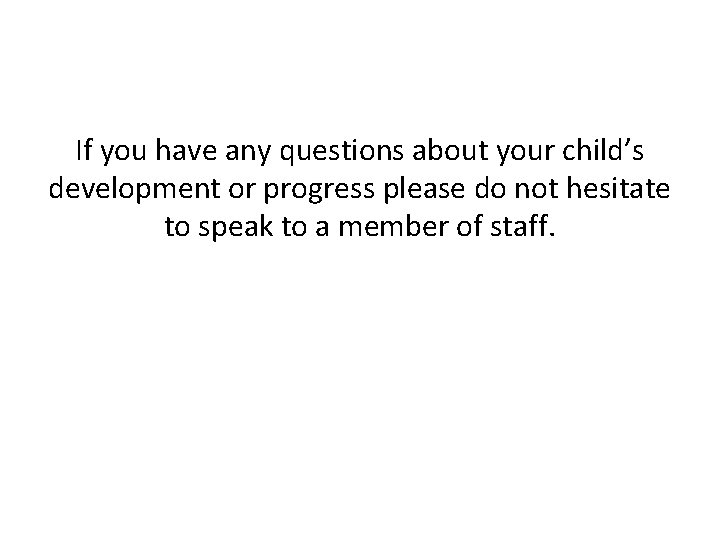 If you have any questions about your child’s development or progress please do not