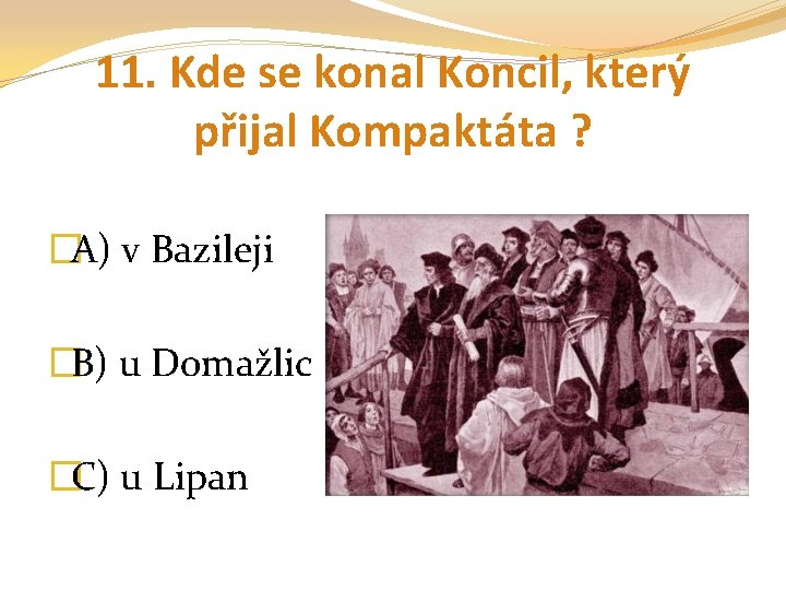 11. Kde se konal Koncil, který přijal Kompaktáta ? �A) v Bazileji �B) u