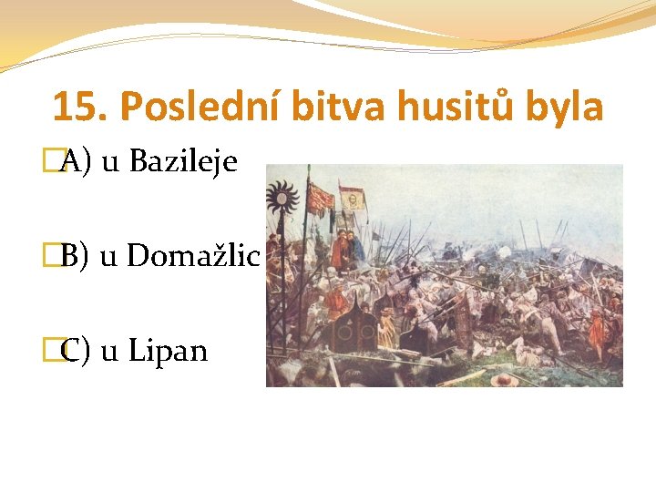 15. Poslední bitva husitů byla �A) u Bazileje �B) u Domažlic �C) u Lipan