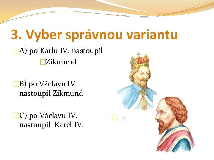 3. Vyber správnou variantu �A) po Karlu IV. nastoupil �Zikmund �B) po Václavu IV.