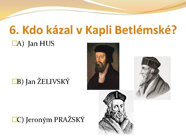 6. Kdo kázal v Kapli Betlémské? �A) Jan HUS �B) Jan ŽELIVSKÝ �C) Jeroným