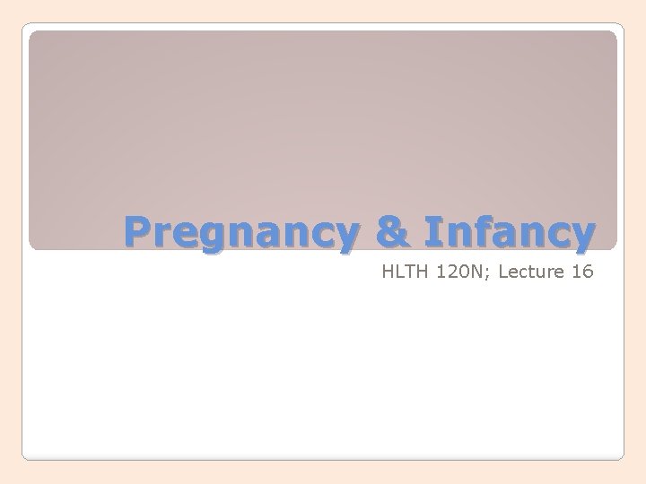 Pregnancy & Infancy HLTH 120 N; Lecture 16 