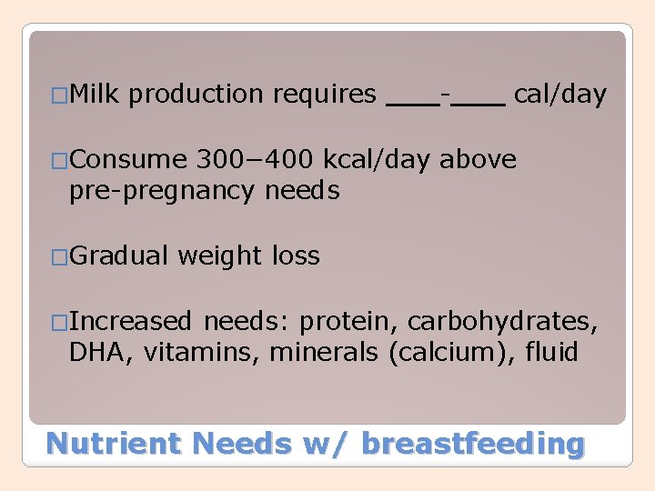 �Milk production requires - cal/day �Consume 300− 400 kcal/day above pre-pregnancy needs �Gradual weight