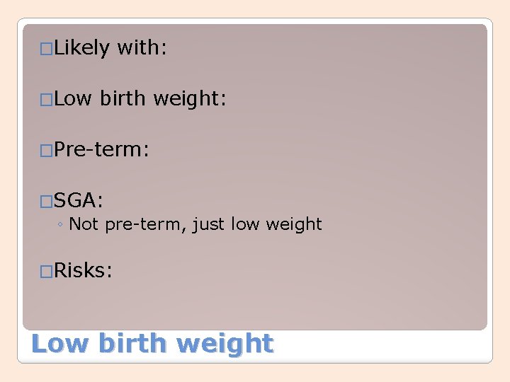 �Likely �Low with: birth weight: �Pre-term: �SGA: ◦ Not pre-term, just low weight �Risks: