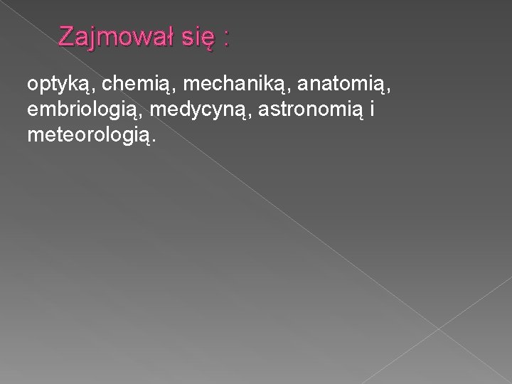 Zajmował się : optyką, chemią, mechaniką, anatomią, embriologią, medycyną, astronomią i meteorologią. 