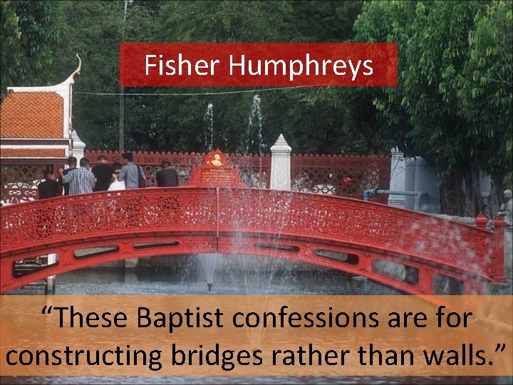 Fisher Humphreys “These Baptist confessions are for constructing bridges rather than walls. ” 