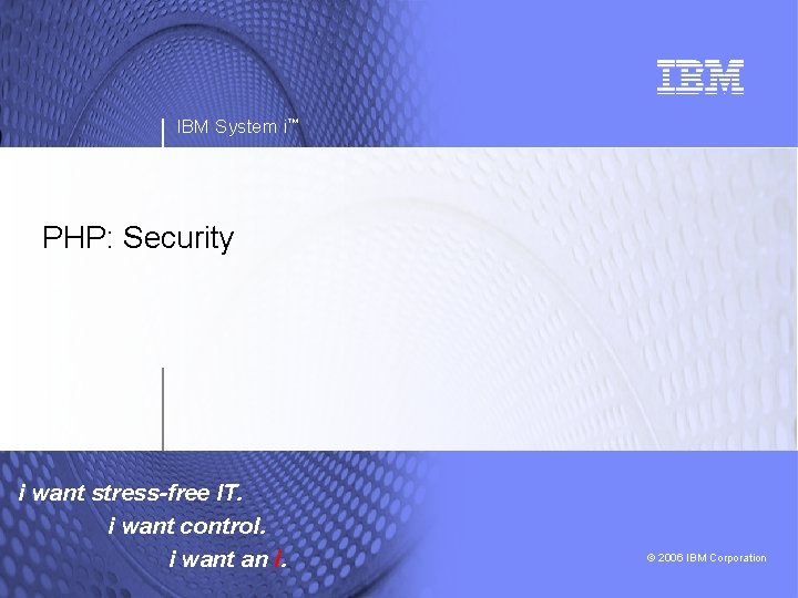 IBM System i™ PHP: Security i want stress-free IT. i want control. i want