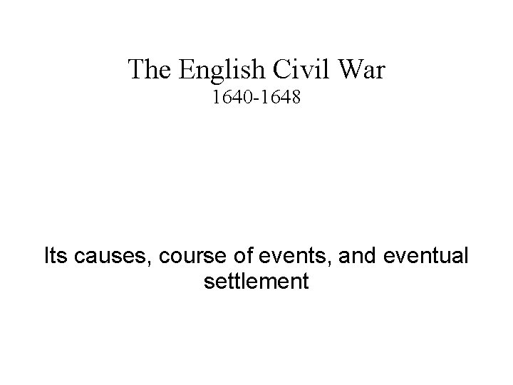 The English Civil War 1640 -1648 Its causes, course of events, and eventual settlement