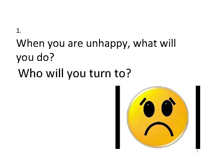 1. When you are unhappy, what will you do? Who will you turn to? 1. When you are unhappy, what will you do? Who will you turn to?