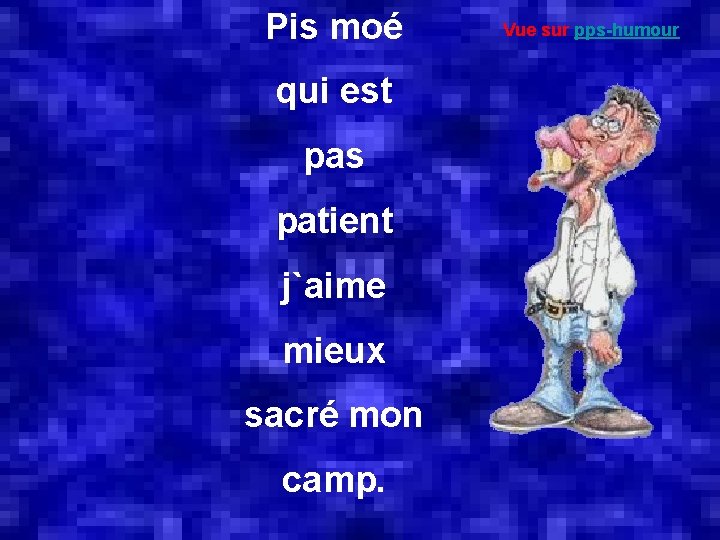 Pis moé qui est pas patient j`aime mieux sacré mon camp. Vue sur pps-humour