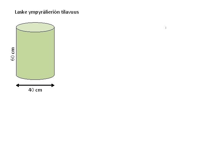 Laske ympyrälieriön tilavuus 60 cm Tilavuus = pohjan pinta-ala · korkeus 40 cm 