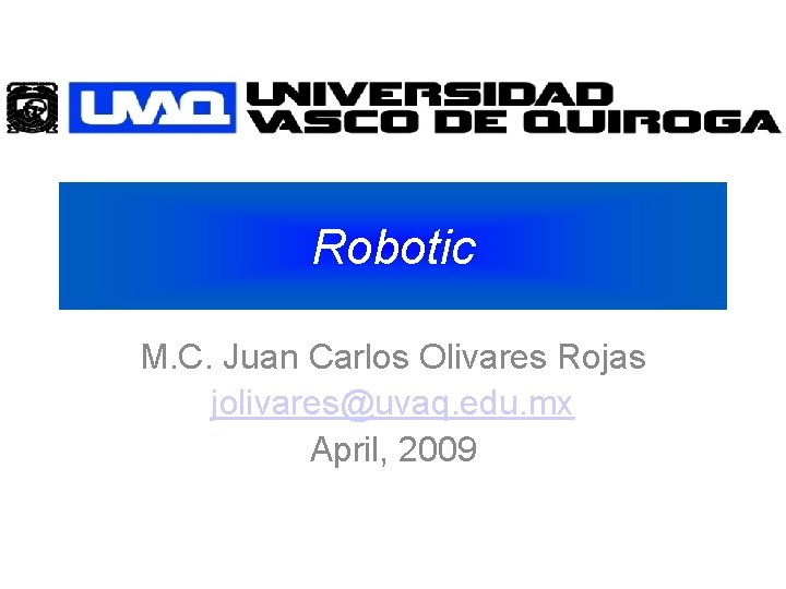 Robotic M. C. Juan Carlos Olivares Rojas jolivares@uvaq. edu. mx April, 2009 