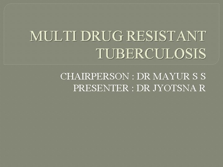MULTI DRUG RESISTANT TUBERCULOSIS CHAIRPERSON : DR MAYUR S S PRESENTER : DR JYOTSNA