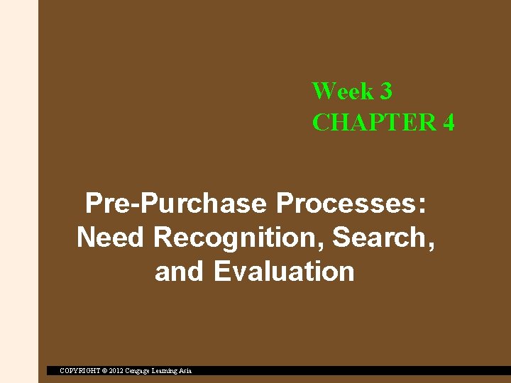 Week 3 CHAPTER 4 Pre-Purchase Processes: Need Recognition, Search, and Evaluation COPYRIGHT © 2012