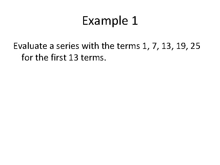 Example 1 Evaluate a series with the terms 1, 7, 13, 19, 25 for Example 1 Evaluate a series with the terms 1, 7, 13, 19, 25 for