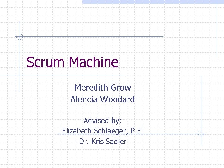 Scrum Machine Meredith Grow Alencia Woodard Advised by: Elizabeth Schlaeger, P. E. Dr. Kris