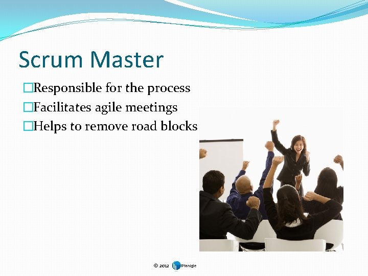 Scrum Master �Responsible for the process �Facilitates agile meetings �Helps to remove road blocks
