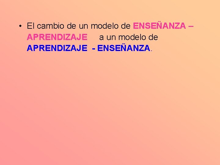  • El cambio de un modelo de ENSEÑANZA – APRENDIZAJE a un modelo