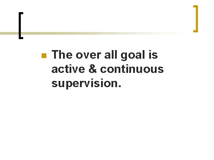 n The over all goal is active & continuous supervision. 
