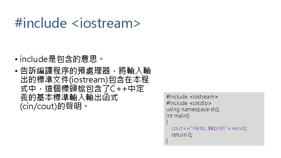 #include <iostream> • include是包含的意思。 • 告訴編譯程序的預處理器，將輸入輸 出的標準文件(iostream)包含在本程 式中，這個標頭檔包含了C++中定 義的基本標準輸入輸出函式 (cin/cout)的聲明。 #include <iostream> #include <cstdio>