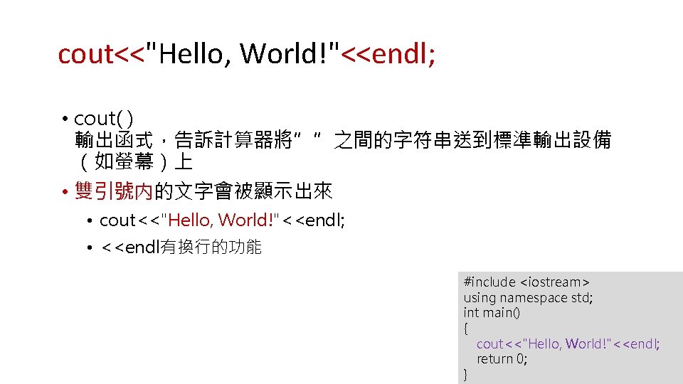 cout<<"Hello, World!"<<endl; • cout( ) 輸出函式，告訴計算器將””之間的字符串送到標準輸出設備 （如螢幕）上 • 雙引號内的文字會被顯示出來 • cout<<"Hello, World!"<<endl; • <<endl有換行的功能