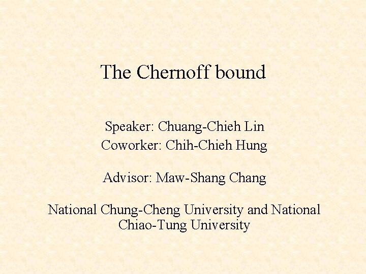 The Chernoff bound Speaker: Chuang-Chieh Lin Coworker: Chih-Chieh Hung Advisor: Maw-Shang Chang National Chung-Cheng