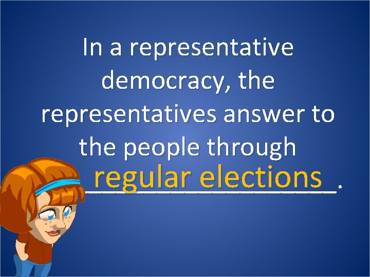 In a representative democracy, the representatives answer to the people through regular elections ___________.