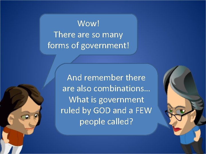 Wow! There are so many forms of government! And remember there also combinations… What
