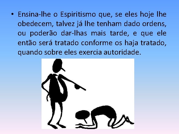  • Ensina-lhe o Espiritismo que, se eles hoje lhe obedecem, talvez já lhe