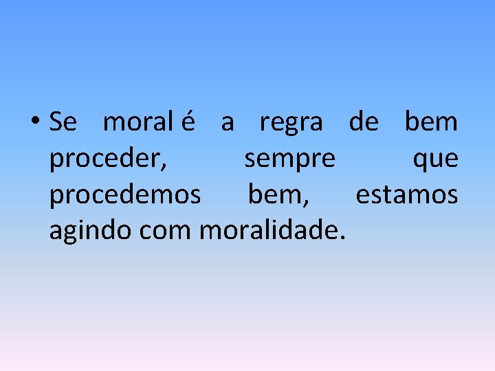  • Se moral é a regra de bem proceder, sempre que procedemos bem,