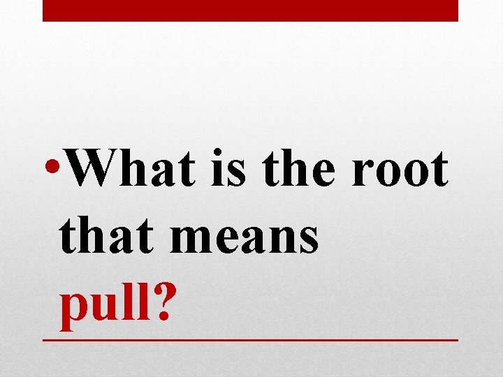 • What is the root that means pull? • What is the root that means pull?