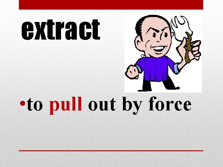 extract • to pull out by force extract • to pull out by force