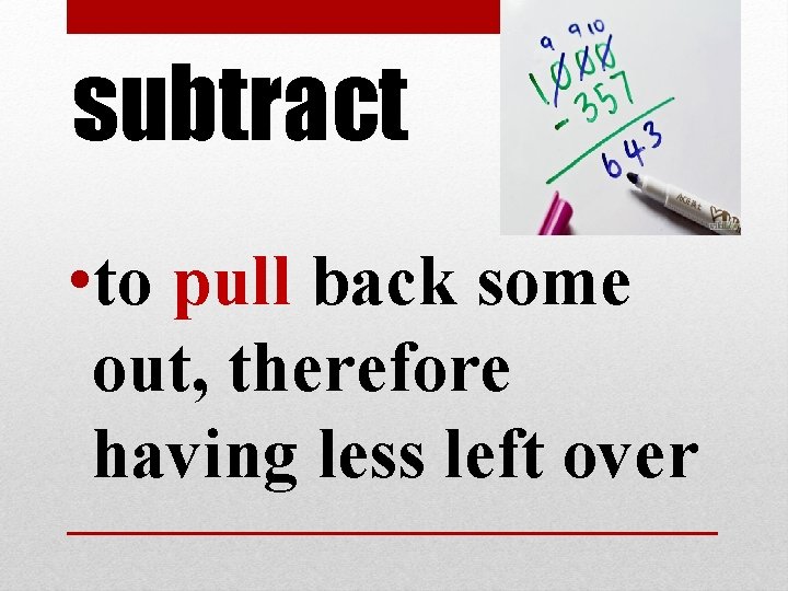subtract • to pull back some out, therefore having less left over subtract • to pull back some out, therefore having less left over