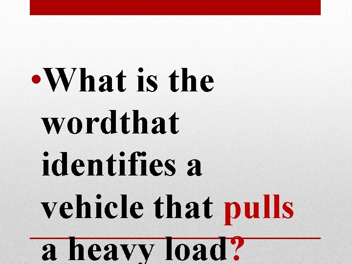 • What is the wordthat identifies a vehicle that pulls a heavy load? • What is the wordthat identifies a vehicle that pulls a heavy load?