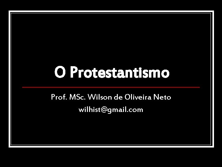 O Protestantismo Prof. MSc. Wilson de Oliveira Neto wilhist@gmail. com 