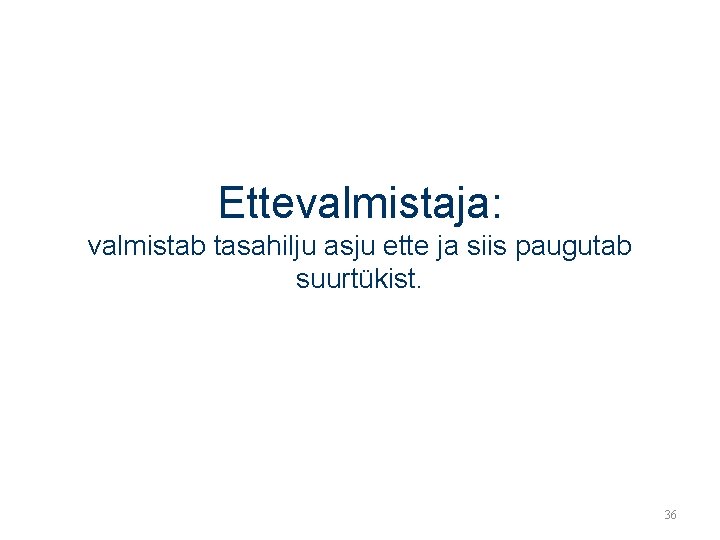 Ettevalmistaja: valmistab tasahilju asju ette ja siis paugutab suurtükist. 36 