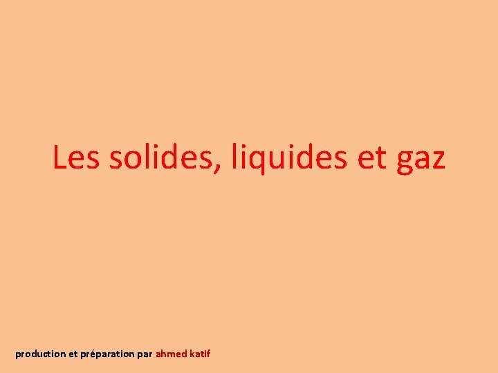 Les solides, liquides et gaz production et préparation par ahmed katif 