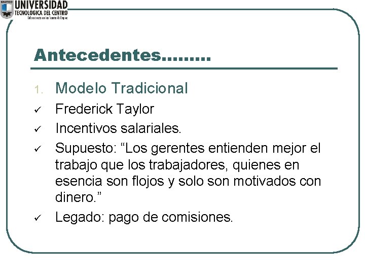 Antecedentes. . 1. Modelo Tradicional ü Frederick Taylor Incentivos salariales. Supuesto: “Los gerentes entienden